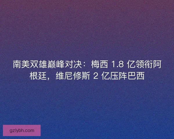 南美双雄巅峰对决：梅西 1.8 亿领衔阿根廷，维尼修斯 2 亿压阵巴西