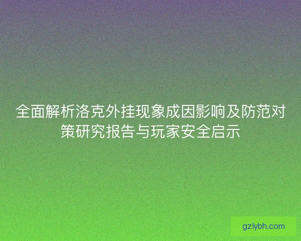 全面解析洛克外挂现象成因影响及防范对策研究报告与玩家安全启示