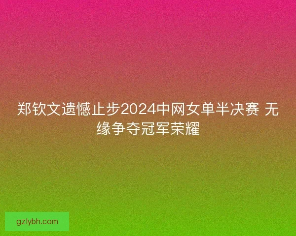 郑钦文遗憾止步2024中网女单半决赛 无缘争夺冠军荣耀