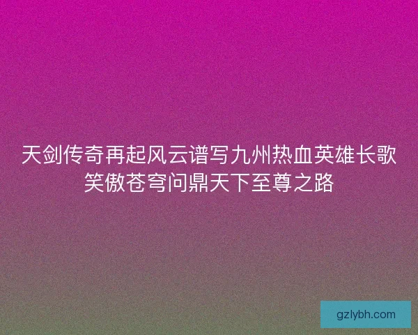 天剑传奇再起风云谱写九州热血英雄长歌笑傲苍穹问鼎天下至尊之路