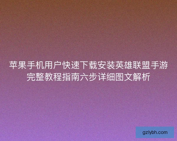 苹果手机用户快速下载安装英雄联盟手游完整教程指南六步详细图文解析