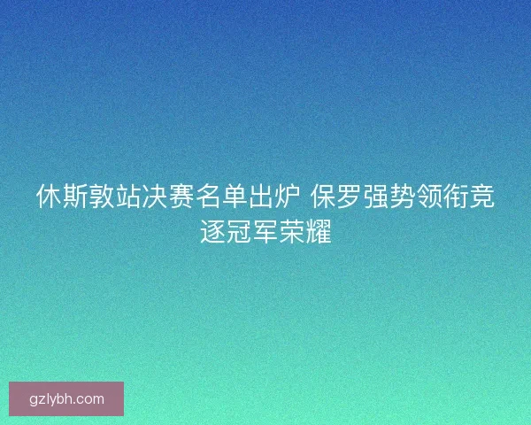 休斯敦站决赛名单出炉 保罗强势领衔竞逐冠军荣耀