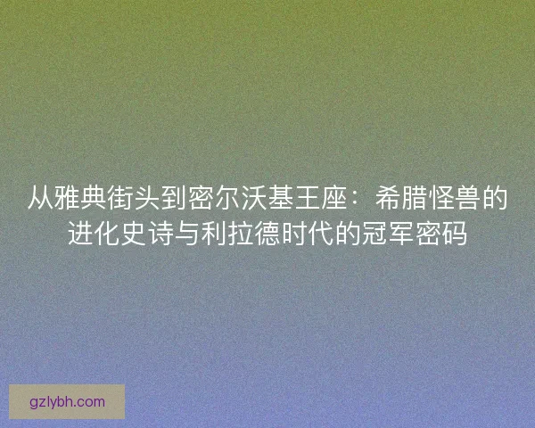 从雅典街头到密尔沃基王座：希腊怪兽的进化史诗与利拉德时代的冠军密码