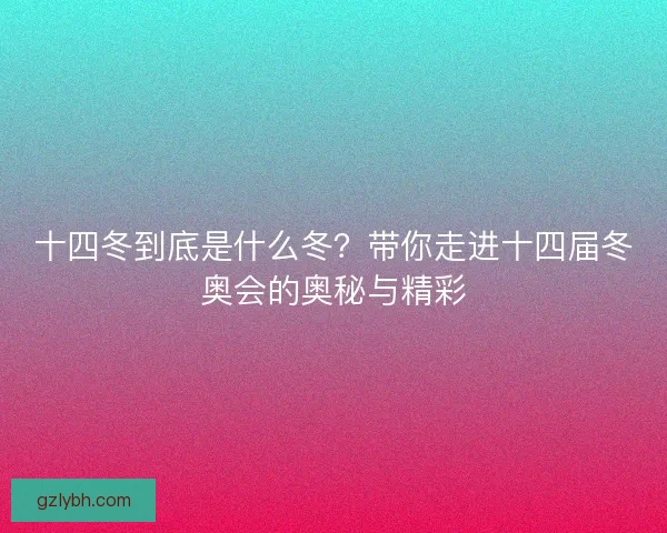 十四冬到底是什么冬？带你走进十四届冬奥会的奥秘与精彩