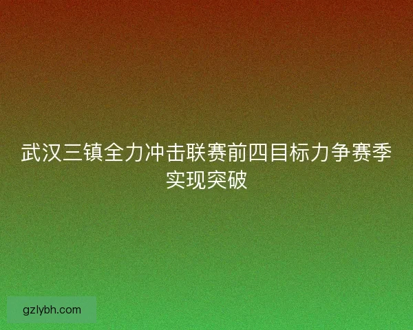 武汉三镇全力冲击联赛前四目标力争赛季实现突破