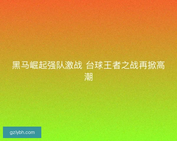 黑马崛起强队激战 台球王者之战再掀高潮