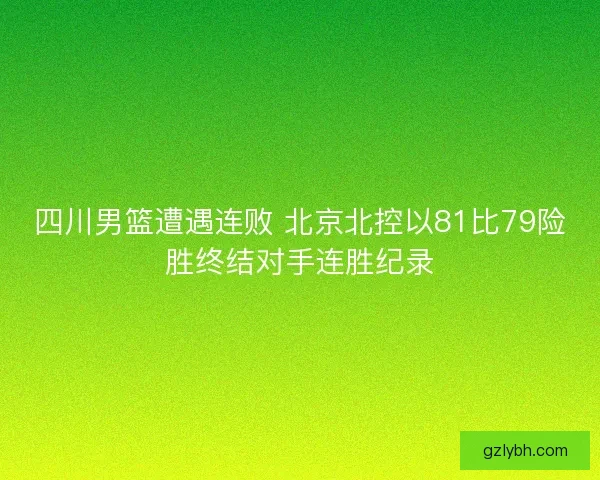 四川男篮遭遇连败 北京北控以81比79险胜终结对手连胜纪录