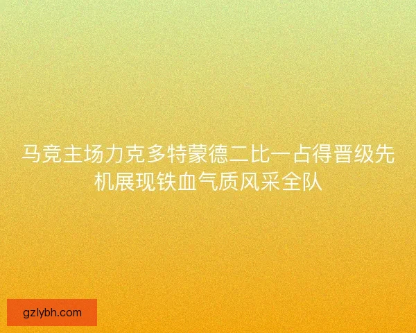 马竞主场力克多特蒙德二比一占得晋级先机展现铁血气质风采全队