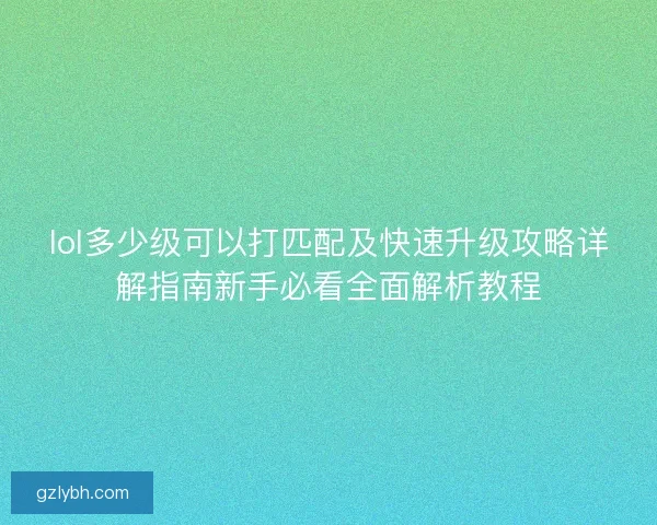 lol多少级可以打匹配及快速升级攻略详解指南新手必看全面解析教程